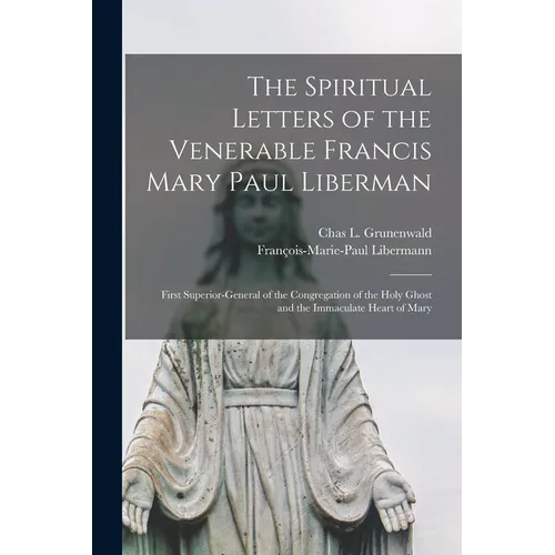 The Spiritual Letters of the Venerable Francis Mary Paul Liberman: First Superior-general of the Congregation of the Holy Ghost and the Immaculate Hea