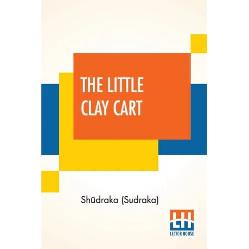 The Little Clay Cart: [Mṛcchakaṭika] A Hindu Drama Attributed To King Shūdraka Translated From The Original Sanskrit And Pr