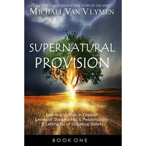 Supernatural Provision: Learning to Walk in Greater Levels of Stewardship and Responsibilty and Letting Go of Unbiblical Beliefs