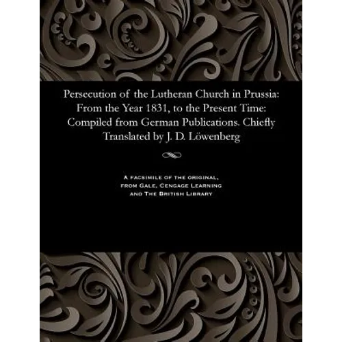 Persecution of the Lutheran Church in Prussia: From the Year 1831, to the Present Time: Compiled from German Publications. Chiefly Translated by J. D.