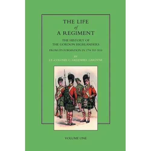 Life of a Regiment: The History of the Gordon Highlanders from its Formation in 1794 to 1816. VOL I