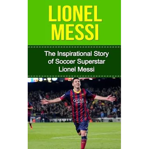 Lionel Messi: The Inspirational Story of Soccer (Football) Superstar Lionel Messi