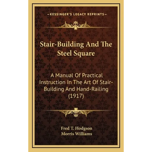 Stair-Building And The Steel Square: A Manual Of Practical Instruction In The Art Of Stair-Building And Hand-Railing (1917)
