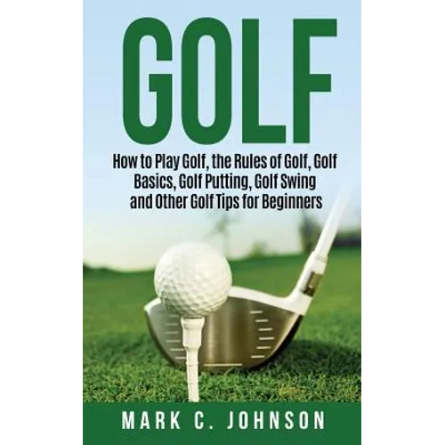 Golf: How to Play Golf, the Rules of Golf, Golf Basics, Golf Putting, Golf Swing and Other Golf Tips for Beginners