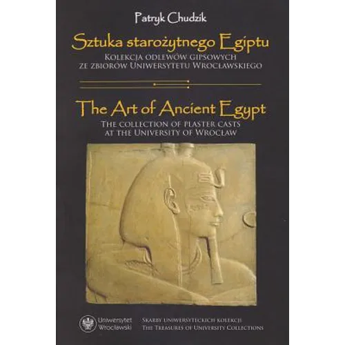 Sztuka Starozytnego Egiptu / The Art of Ancient Egypt: Kolekcja Odlewow Gipsowych Ze Zbiorow Uniwersytetu Wroclawskiego / The Collection of Plaster Ca