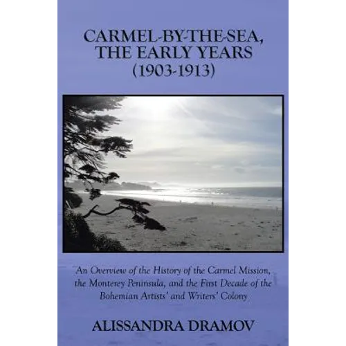 Carmel-By-The-Sea, the Early Years (1903-1913): An Overview of the History of the Carmel Mission, the Monterey Peninsula, and the First Decade of the