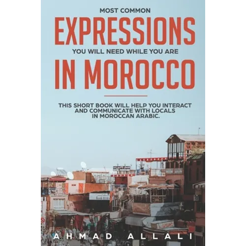 Most Common Expressions You Will Need While You Are In Morocco: This short book will help you interact and communicate with locals in Moroccan Arabic