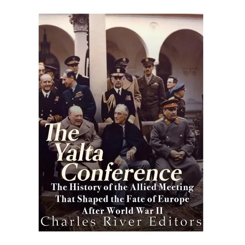 The Yalta Conference: The History of the Allied Meeting that Shaped the Fate of Europe After World War II