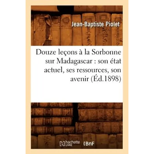 Douze Leçons À La Sorbonne Sur Madagascar: Son État Actuel, Ses Ressources, Son Avenir (Éd.1898)
