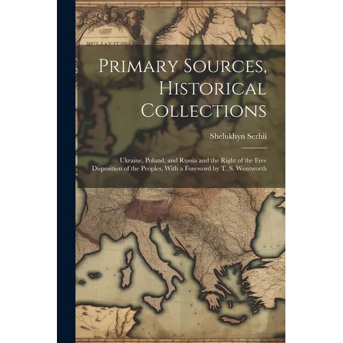Primary Sources, Historical Collections: Ukraine, Poland, and Russia and the Right of the Free Disposition of the Peoples, With a Foreword by T. S. We
