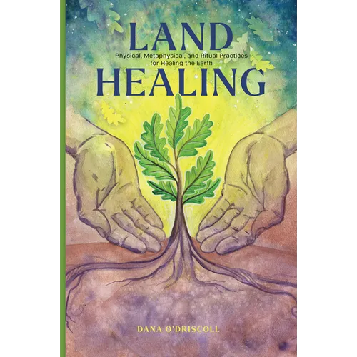 Land Healing: Physical, Metaphysical, and Ritual Practices for Healing the Earth