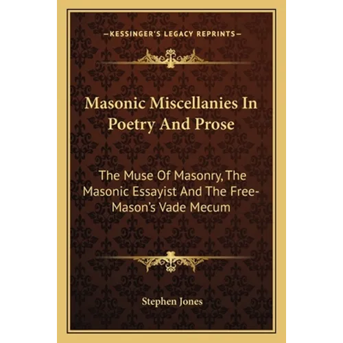 Masonic Miscellanies In Poetry And Prose: The Muse Of Masonry, The Masonic Essayist And The Free-Mason's Vade Mecum