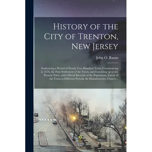 History of the City of Trenton, New Jersey: Embracing a Period of Nearly Two Hundred Years, Commencing in 1676, the First Settlement of the Town, and