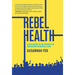 Rebel Health: A Field Guide to the Patient-Led Revolution in Medical Care