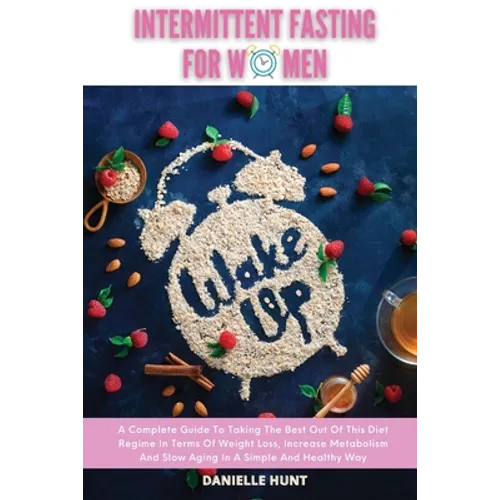 Intermittent Fasting For Women: A Complete Guide To Taking The Best Out Of This Diet Regime In Terms Of Weight Loss, Increase Metabolism And Slow Agin