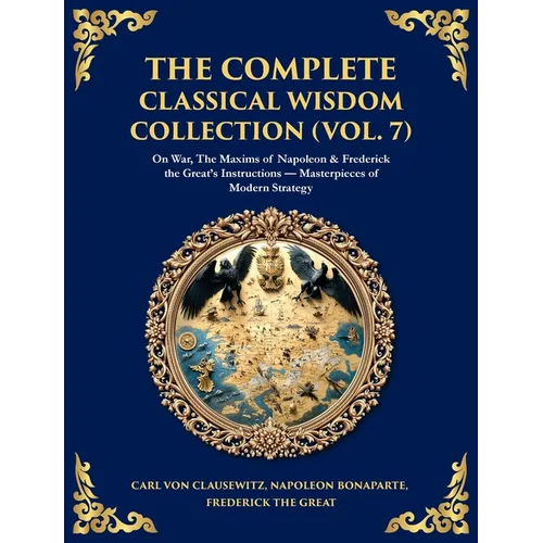 The Complete Classical Wisdom Collection (Vol. 7): On War, The Maxims of Napoleon & Frederick the Great's Instructions - Masterpieces of Modern Strate