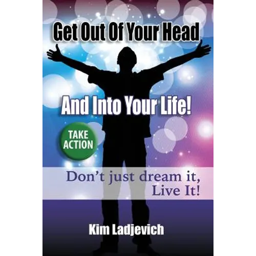 Get Out of Your Head and Into Your Life!: Don't just dream it, Live It!