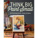 Think Big Paint Small: Oil Painting Easier, Faster and Better