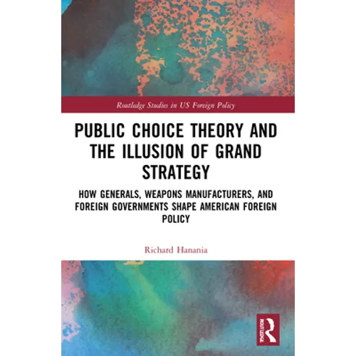 Public Choice Theory and the Illusion of Grand Strategy: How Generals, Weapons Manufacturers, and Foreign Governments Shape American Foreign Policy