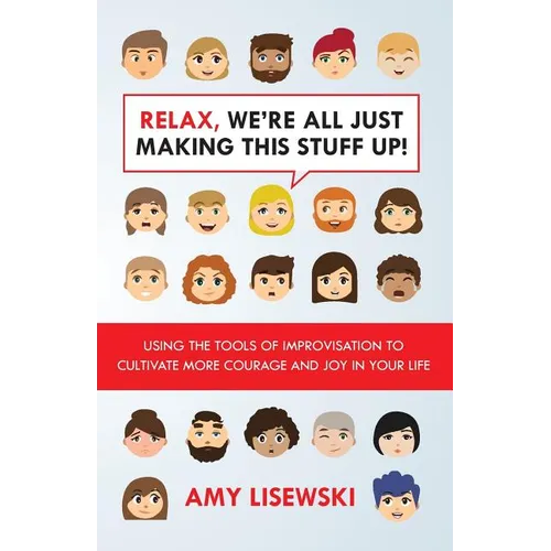 Relax, We're All Just Making This Stuff Up!: Using the tools of improvisation to cultivate more courage and joy in your life