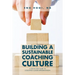 Building a Sustainable Coaching Culture: A Step by Step Guide to Coaching Culture Implementation