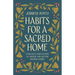 Habits for a Sacred Home: 9 Practices from History to Anchor and Restore Modern Families