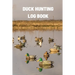 Duck Hunting Log Book: Duck Hunter Field Notebook For Recording Weather Conditions, Hunting Gear And Ammo, Species, Harvest, Journal For Beginner And