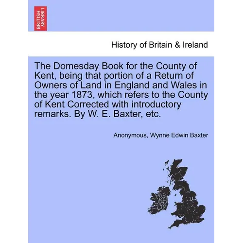The Domesday Book for the County of Kent, Being That Portion of a Return of Owners of Land in England and Wales in the Year 1873, Which Refers to the