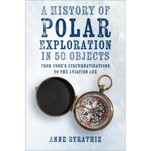 A History of Polar Exploration in 50 Objects: From Cook's Circumnavigations to the Aviation Age