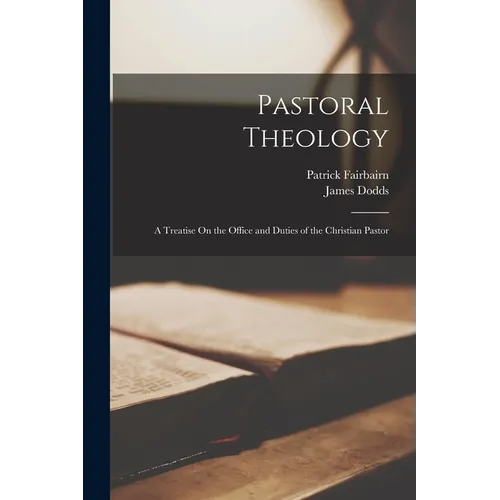 Pastoral Theology: A Treatise On the Office and Duties of the Christian Pastor