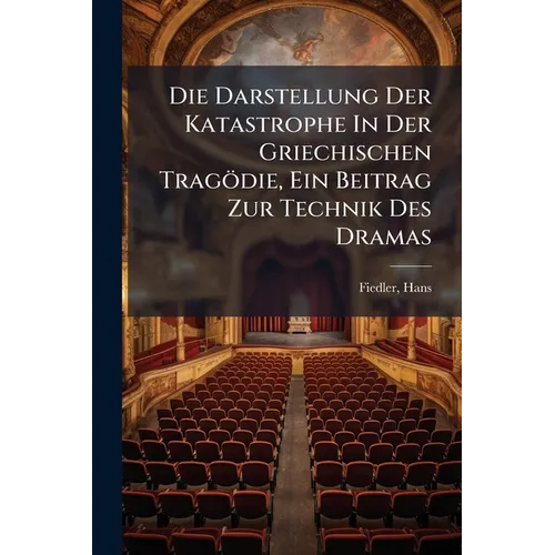 Die Darstellung Der Katastrophe In Der Griechischen Tragödie, Ein Beitrag Zur Technik Des Dramas