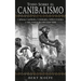 Todo Sobre el Canibalismo: Culturas Caníbales, Criminales, Sobrevivientes y más Acerca de este Gran Tabú
