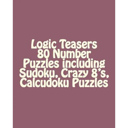 Logic Teasers 80 Number Puzzles including Sudoku, Crazy 8's, Calcudoku Puzzles: Sudoku, Crazy 8's, Calcudoku Puzzles