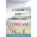 A Clear And Compelling Dream: How To Harness The Power Of Your Big Dream