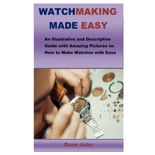 Watchmaking Made Easy: An Illustrative and Descriptive Guide with Amazing Pictures on How to Make Watches with Ease