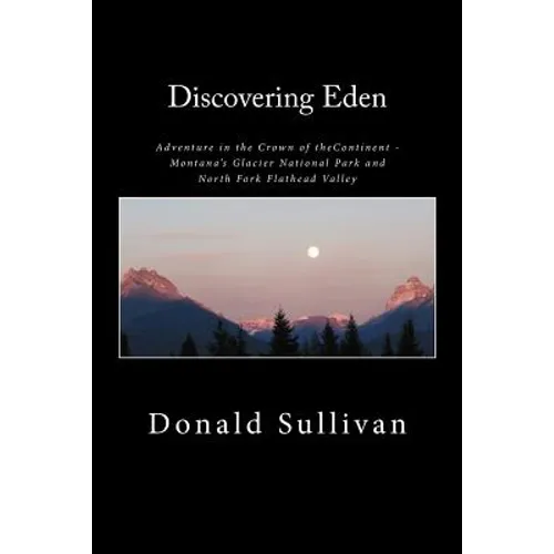 Discovering Eden: Adventure In The Crown of The Continent - Montana's Glacier National Park and North Fork of the Flathead Valley - A True Story