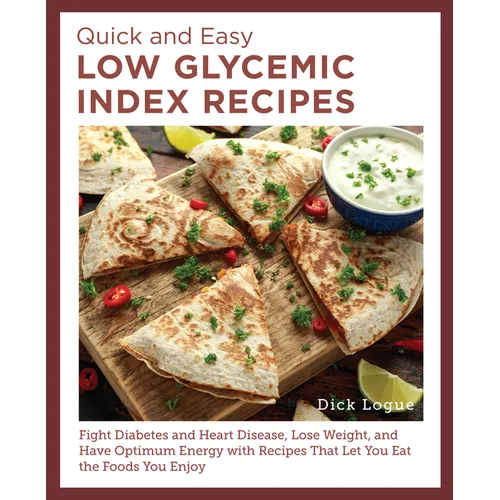 Quick and Easy Low Glycemic Index Recipes: Fight Diabetes and Heart Disease, Lose Weight, and Have Optimum Energy with Recipes That Let You Eat the Fo