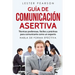 GUÍA DE COMUNICACIÓN ASERTIVA - Técnicas poderosas, fáciles y prácticas para comunicarte como un experto. HABLA DE FORMA EFECTIVA