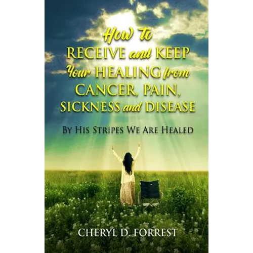 How to Receive and Keep Your Healing from Cancer, Pain, Sickness and Disease: By His Stripes We Are Healed
