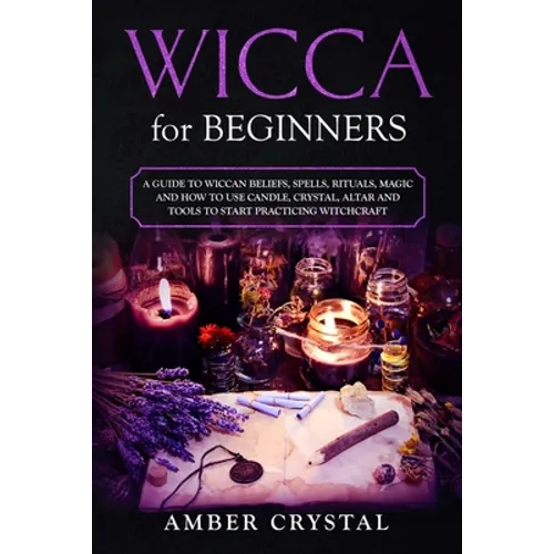 Wicca for Beginners: A Guide to Wiccan Beliefs, Spells, Rituals, Magic and How to Use Candle, Crystal, Altar and Tools to Start Practicing Witchcraft