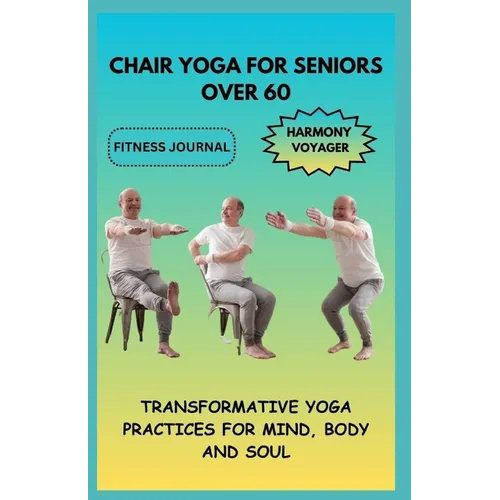 Chair Yoga for Seniors Over 60: Transformative Yoga Practices for Mind, Body, and Soul