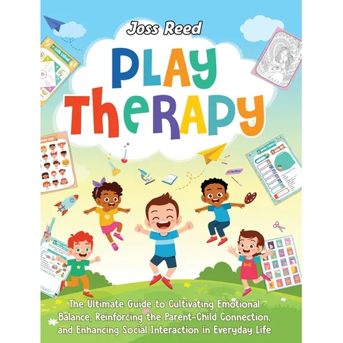 Play Therapy: The Ultimate Guide to Cultivating Emotional Balance, Reinforcing the Parent-Child Connection, and Enhancing Social Interaction in Everyd