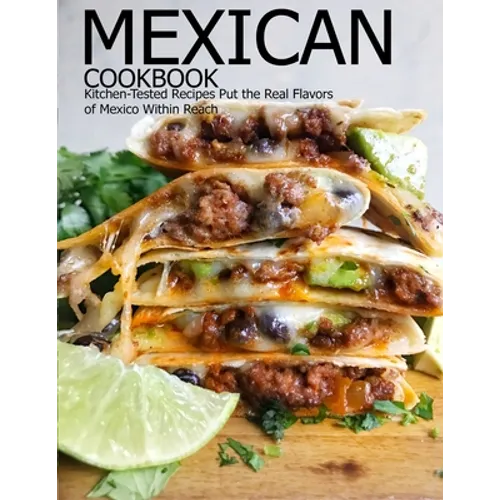 Mexican Cookbook: Kitchen-Tested Recipes Put the Real Flavors of Mexico Within Reach