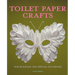 Toilet Paper Crafts for Holidays and Special Occasions: 60 Papercraft, Sewing, Origami and Kanzashi Projects