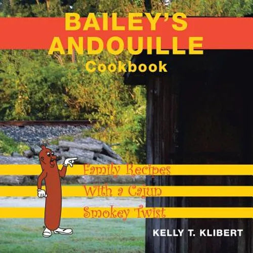 Bailey'S Andouille Cookbook: Family Recipes with a Cajun Smokey Twist