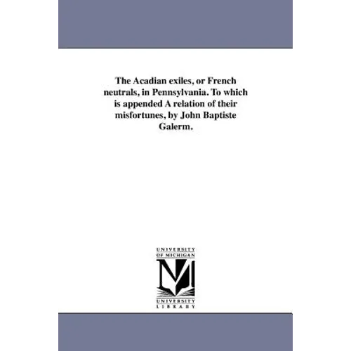 The Acadian exiles, or French neutrals, in Pennsylvania. To which is appended A relation of their misfortunes, by John Baptiste Galerm.