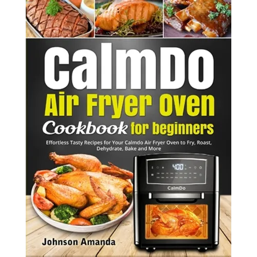 CalmDo Air Fryer Oven Cookbook for beginners: Effortless Tasty Recipes for Your Calmdo Air Fryer Oven to Fry, Roast, Dehydrate, Bake and More
