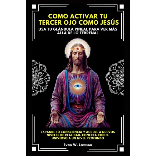 Como Activar Tu Tercer Ojo Como Jesús: Usa Tu Glándula Pineal Para Ver Más Allá De Lo Terrenal.Expande Tu Consciencia Y Accede A Nuevos Niveles De Rea