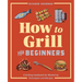 How to Grill for Beginners: A Grilling Cookbook for Mastering Techniques and Recipes