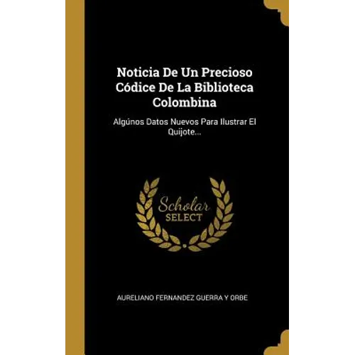 Noticia De Un Precioso Códice De La Biblioteca Colombina: Algúnos Datos Nuevos Para Ilustrar El Quijote...